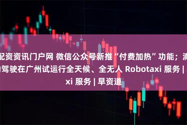 配资资讯门户网 微信公众号新推“付费加热”功能；滴滴自动驾驶在广州试运行全天候、全无人 Robotaxi 服务 | 早资道