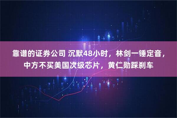 靠谱的证券公司 沉默48小时，林剑一锤定音，中方不买美国次级芯片，黄仁勋踩刹车