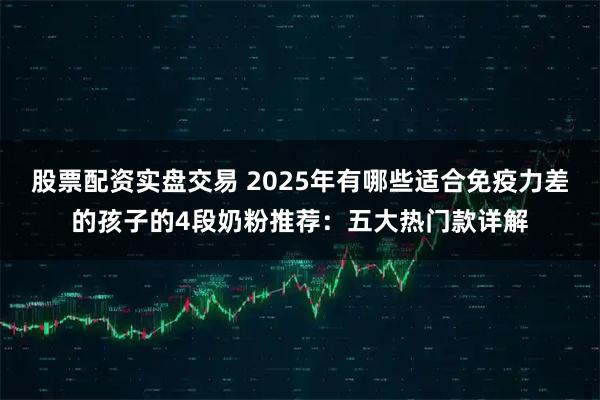 股票配资实盘交易 2025年有哪些适合免疫力差的孩子的4段奶粉推荐：五大热门款详解