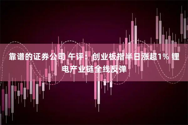 靠谱的证券公司 午评：创业板指半日涨超1% 锂电产业链全线反弹