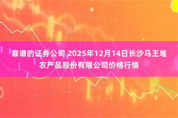 靠谱的证券公司 2025年12月14日长沙马王堆农产品股份有限公司价格行情