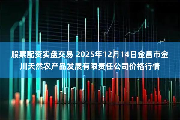 股票配资实盘交易 2025年12月14日金昌市金川天然农产品发展有限责任公司价格行情