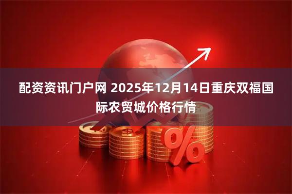 配资资讯门户网 2025年12月14日重庆双福国际农贸城价格行情