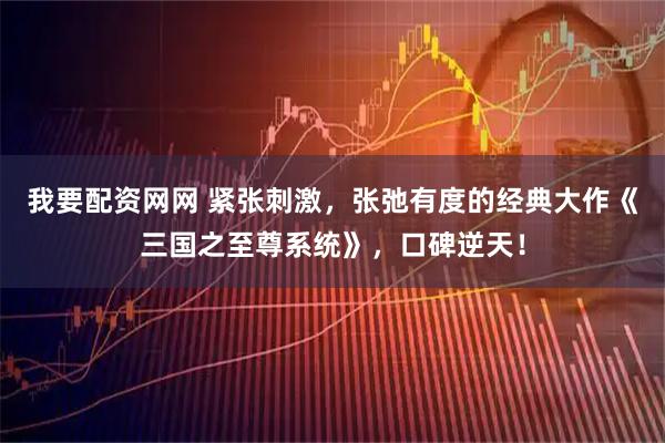 我要配资网网 紧张刺激，张弛有度的经典大作《三国之至尊系统》，口碑逆天！