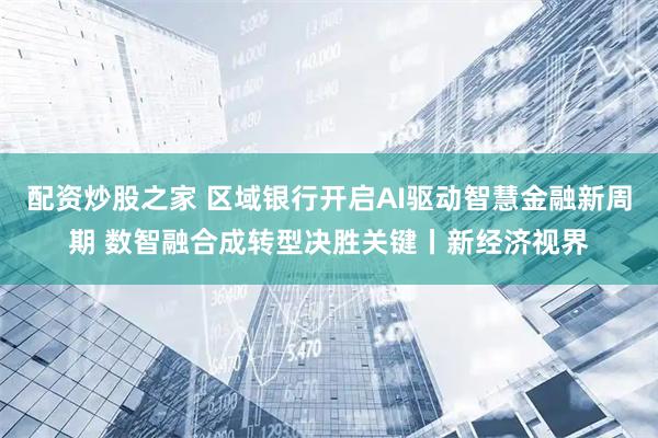 配资炒股之家 区域银行开启AI驱动智慧金融新周期 数智融合成转型决胜关键丨新经济视界