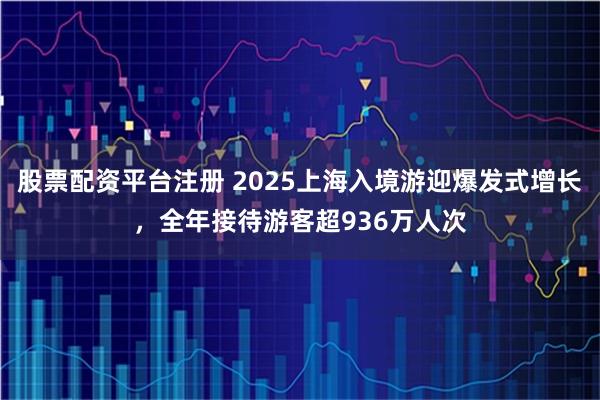 股票配资平台注册 2025上海入境游迎爆发式增长，全年接待游客超936万人次