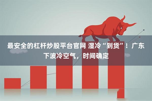 最安全的杠杆炒股平台官网 湿冷“到货”！广东下波冷空气，时间确定