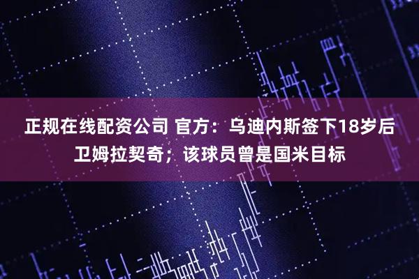 正规在线配资公司 官方：乌迪内斯签下18岁后卫姆拉契奇；该球员曾是国米目标