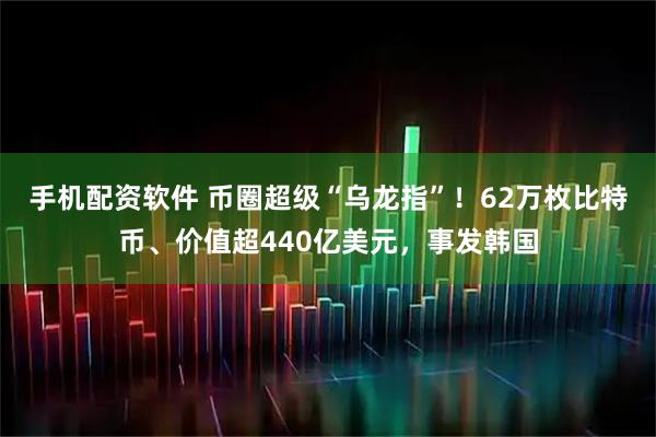 手机配资软件 币圈超级“乌龙指”！62万枚比特币、价值超440亿美元，事发韩国