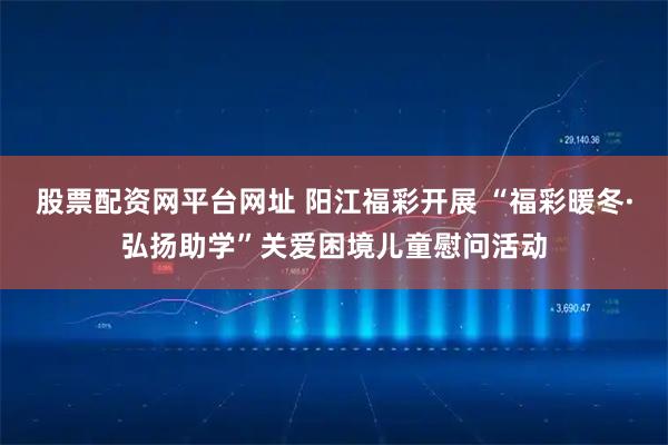 股票配资网平台网址 阳江福彩开展 “福彩暖冬·弘扬助学”关爱困境儿童慰问活动