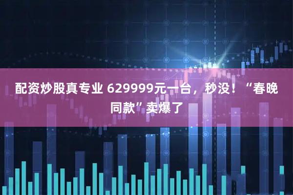 配资炒股真专业 629999元一台，秒没！“春晚同款”卖爆了