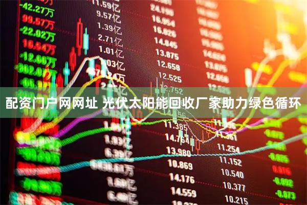 配资门户网网址 光伏太阳能回收厂家助力绿色循环