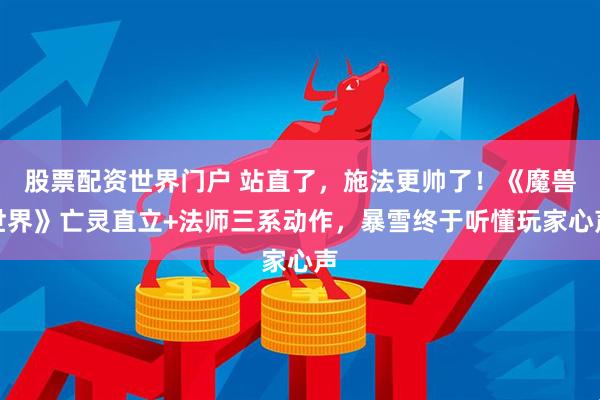 股票配资世界门户 站直了，施法更帅了！《魔兽世界》亡灵直立+法师三系动作，暴雪终于听懂玩家心声