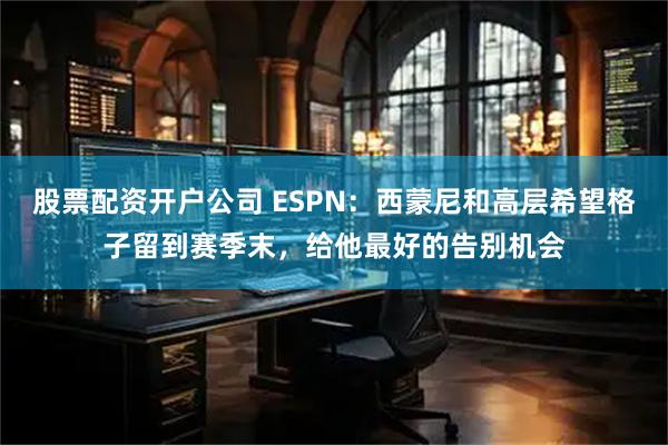 股票配资开户公司 ESPN：西蒙尼和高层希望格子留到赛季末，给他最好的告别机会