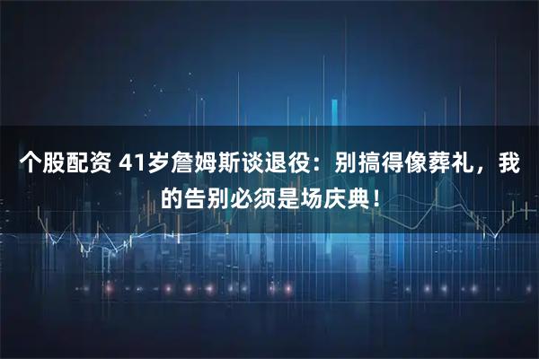 个股配资 41岁詹姆斯谈退役：别搞得像葬礼，我的告别必须是场庆典！