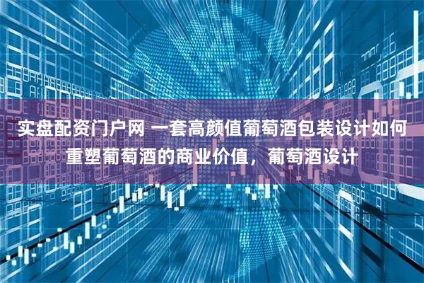 实盘配资门户网 一套高颜值葡萄酒包装设计如何重塑葡萄酒的商业价值，葡萄酒设计