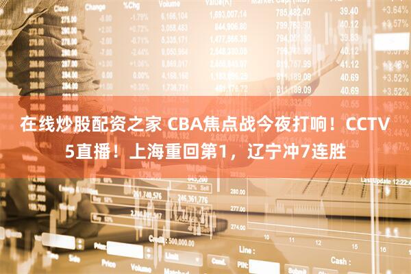 在线炒股配资之家 CBA焦点战今夜打响！CCTV5直播！上海重回第1，辽宁冲7连胜