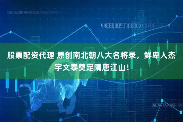 股票配资代理 原创南北朝八大名将录，鲜卑人杰宇文泰奠定隋唐江山！